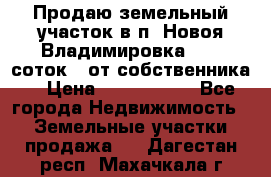 Продаю земельный участок в п. Новоя Владимировка 12,3 соток. (от собственника) › Цена ­ 1 200 000 - Все города Недвижимость » Земельные участки продажа   . Дагестан респ.,Махачкала г.